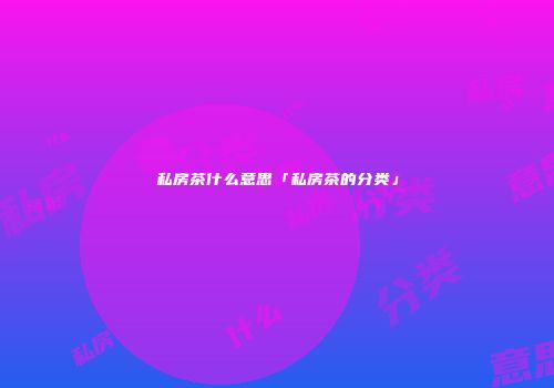 私房茶什么意思「私房茶的分类」