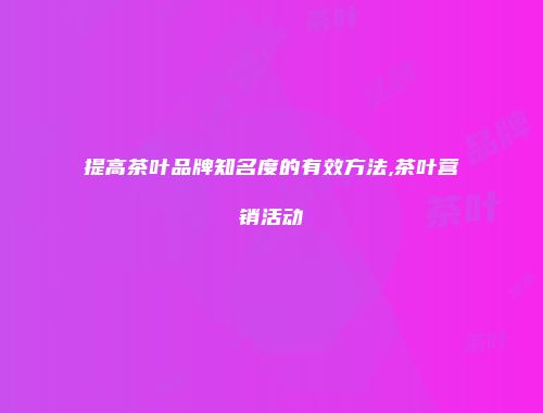 提高茶叶品牌知名度的有效方法,茶叶营销活动