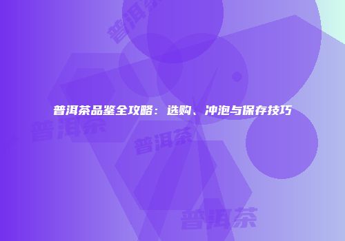 普洱茶品鉴全攻略：选购、冲泡与保存技巧