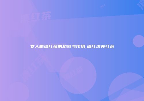 女人喝滇红茶的功效与作用,滇红功夫红茶