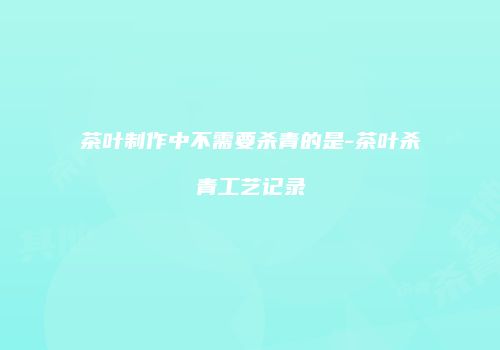 茶叶制作中不需要杀青的是-茶叶杀青工艺记录