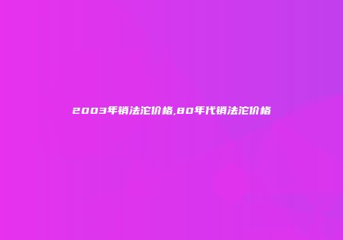 2003年销法沱价格,80年代销法沱价格