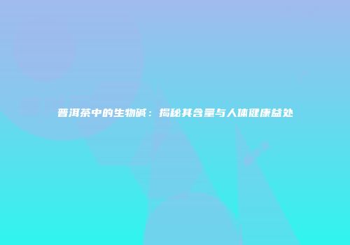 普洱茶中的生物碱：揭秘其含量与人体健康益处