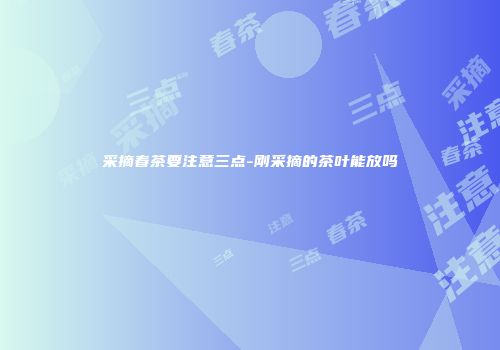 采摘春茶要注意三点-刚采摘的茶叶能放吗