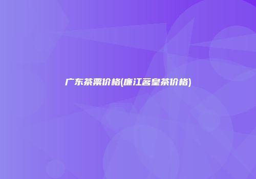 广东茶票价格(廉江茗皇茶价格)