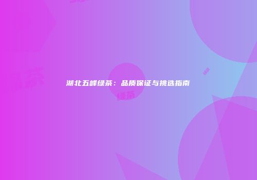 湖北五峰绿茶：品质保证与挑选指南
