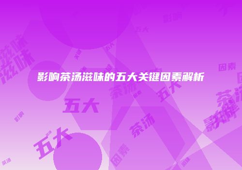 影响茶汤滋味的五大关键因素解析