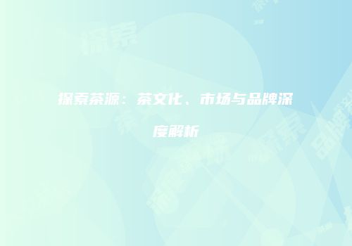 探索茶源：茶文化、市场与品牌深度解析