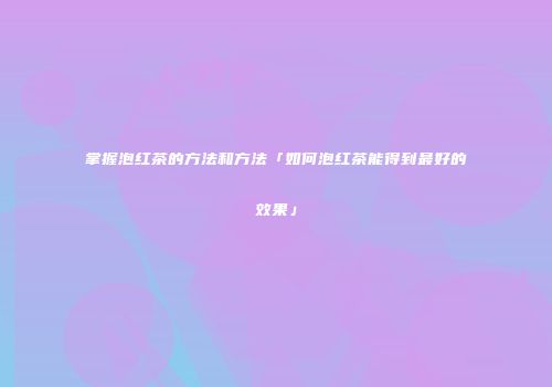掌握泡红茶的方法和方法「如何泡红茶能得到最好的效果」
