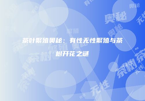 茶叶繁殖奥秘：有性无性繁殖与茶树开花之谜