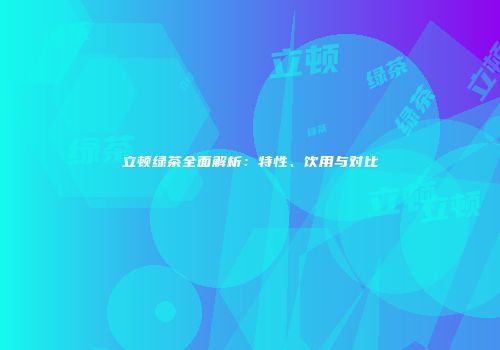 立顿绿茶全面解析：特性、饮用与对比