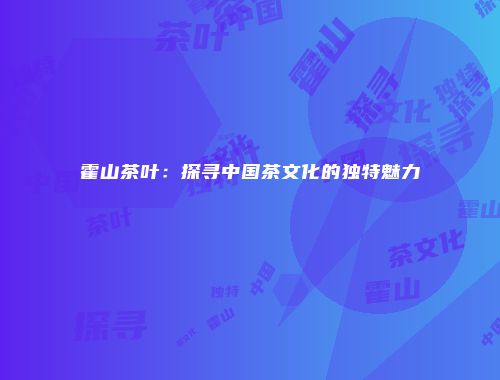 霍山茶叶：探寻中国茶文化的独特魅力