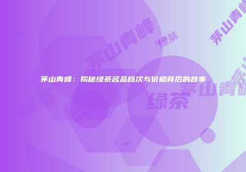 茅山青峰：揭秘绿茶名品档次与价格背后的故事