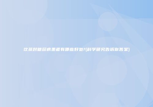 饮茶对糖尿病患者有哪些好处?(科学研究告诉你答案)