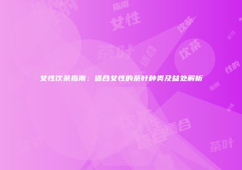 女性饮茶指南：适合女性的茶叶种类及益处解析