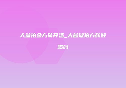 大益铂金方砖开汤_大益琥珀方砖好喝吗