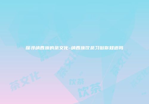 探寻纳西族的茶文化-纳西族饮茶习俗你知道吗