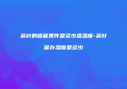 茶叶的储藏条件是多少温湿度-茶叶保存湿度是多少