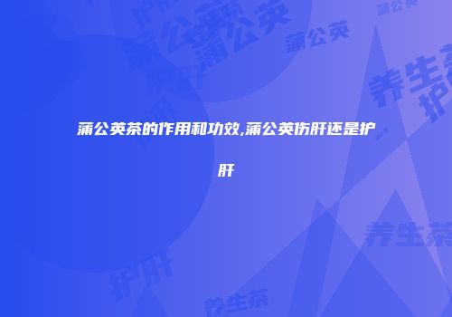 蒲公英茶的作用和功效,蒲公英伤肝还是护肝