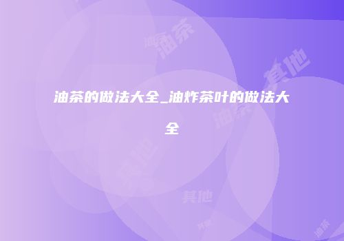 油茶的做法大全_油炸茶叶的做法大全