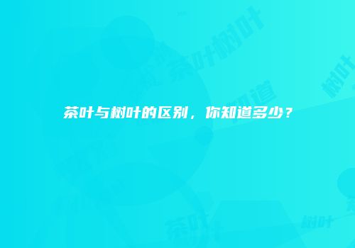 茶叶与树叶的区别，你知道多少？