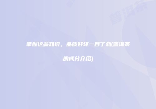 掌握这些知识，品质好坏一目了然(普洱茶的成分介绍)