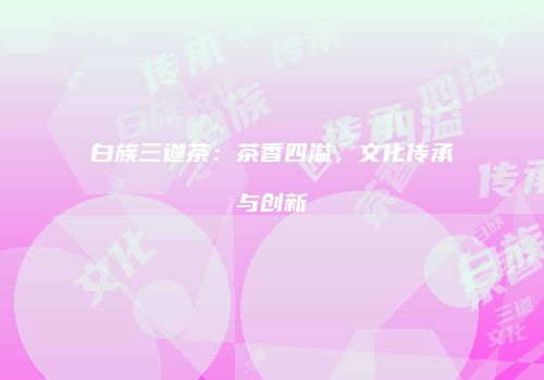 白族三道茶：茶香四溢，文化传承与创新