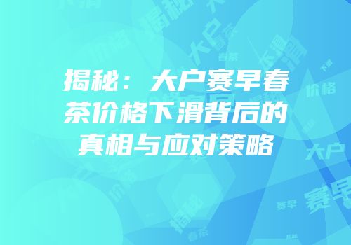 揭秘：大户赛早春茶价格下滑背后的真相与应对策略