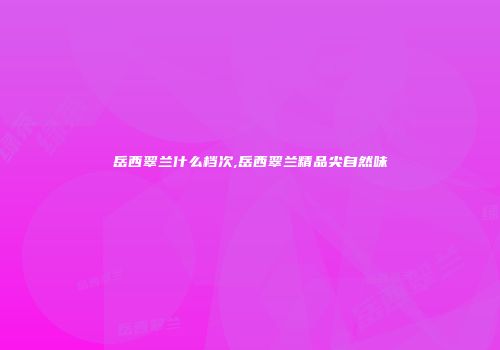 岳西翠兰什么档次,岳西翠兰精品尖自然味