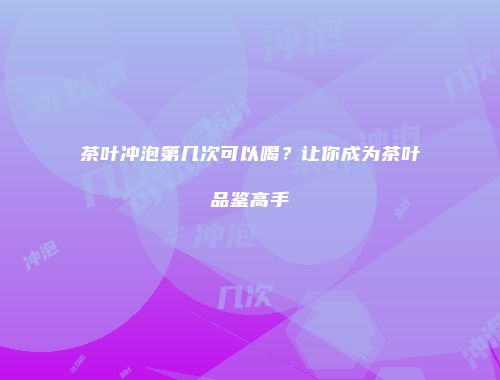 茶叶冲泡第几次可以喝？让你成为茶叶品鉴高手