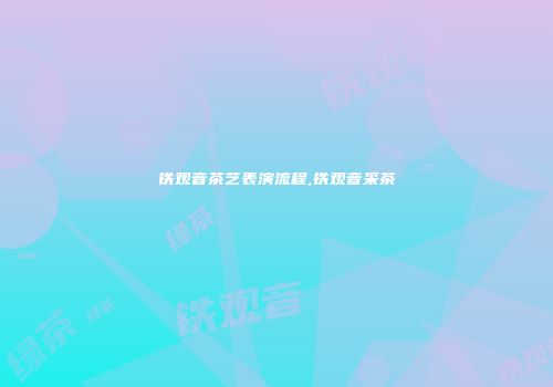 铁观音茶艺表演流程,铁观音采茶