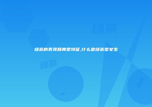 绿茶的表现和典型特征,什么是绿茶型女生
