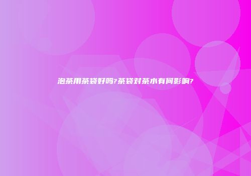 泡茶用茶袋好吗?茶袋对茶水有何影响?