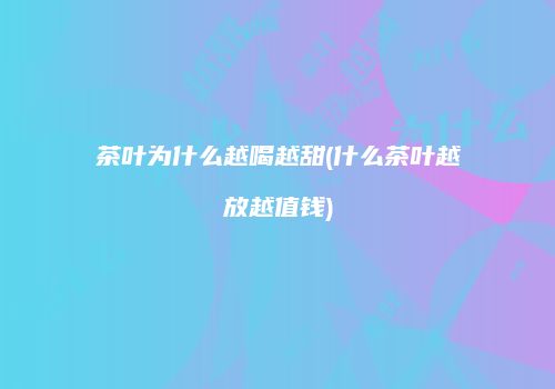 茶叶为什么越喝越甜(什么茶叶越放越值钱)