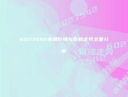 6027542市场行情与价格走势全面分析