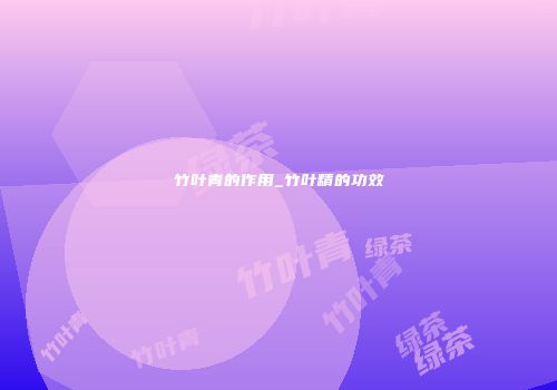 竹叶青的作用_竹叶精的功效