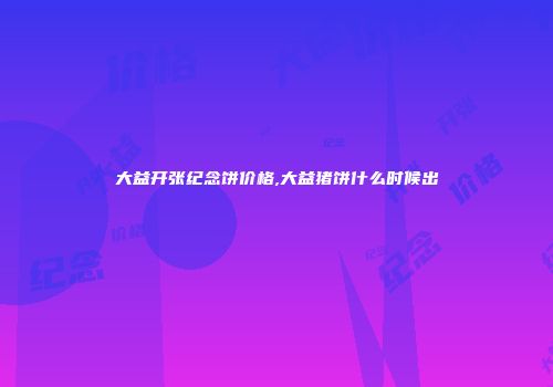 大益开张纪念饼价格,大益猪饼什么时候出