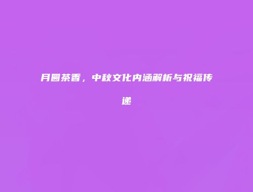 月圆茶香，中秋文化内涵解析与祝福传递