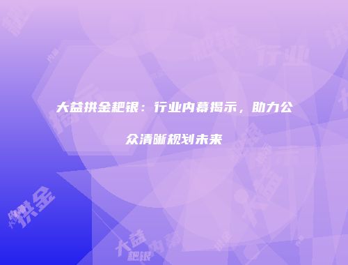 大益拱金耙银：行业内幕揭示，助力公众清晰规划未来