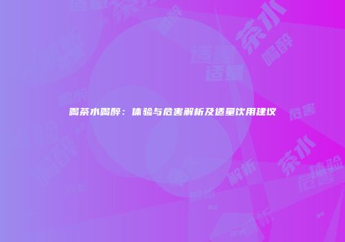 喝茶水喝醉：体验与危害解析及适量饮用建议