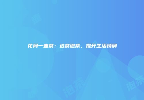 花间一壶茶：选茶泡茶，提升生活情调