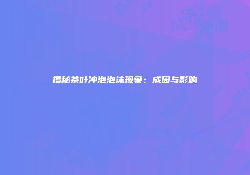 揭秘茶叶冲泡泡沫现象：成因与影响