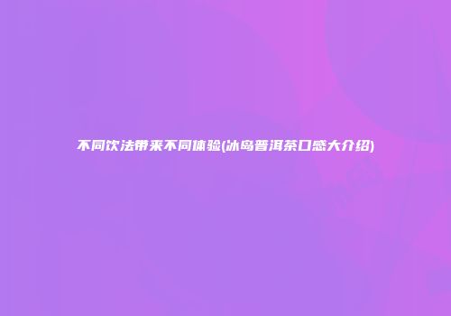 不同饮法带来不同体验(冰岛普洱茶口感大介绍)
