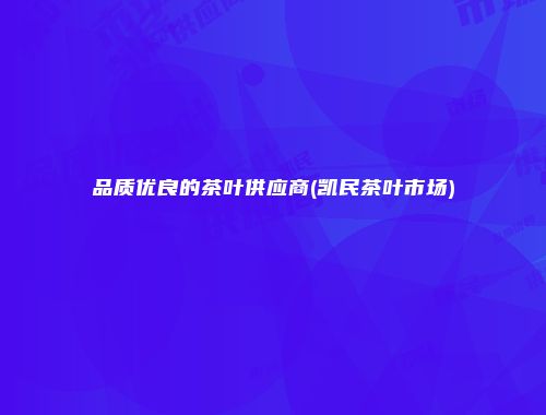 品质优良的茶叶供应商(凯民茶叶市场)