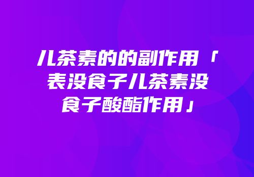 儿茶素的的副作用「表没食子儿茶素没食子酸酯作用」