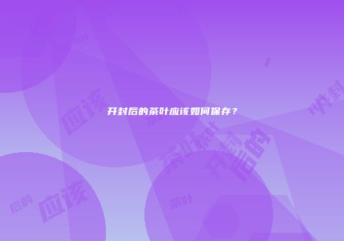 开封后的茶叶应该如何保存？