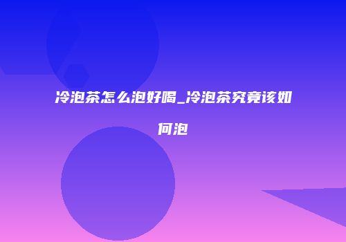 冷泡茶怎么泡好喝_冷泡茶究竟该如何泡