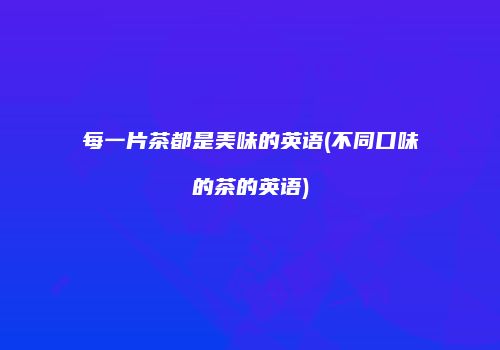 每一片茶都是美味的英语(不同口味的茶的英语)