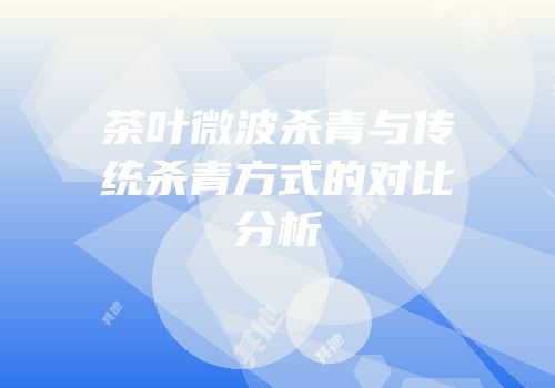 茶叶微波杀青与传统杀青方式的对比分析