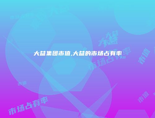 大益集团市值,大益的市场占有率